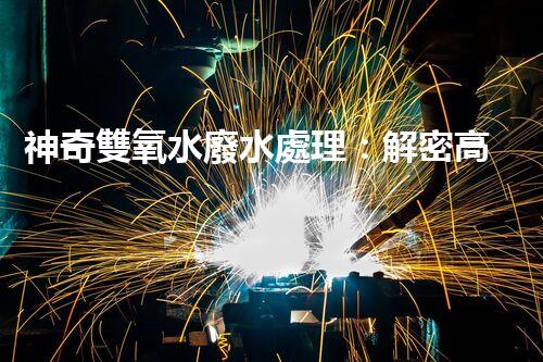 神奇雙氧水廢水處理：解密高效環(huán)保技術(shù)，拯救大自然！